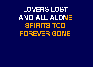 LOVERS LOST
AND ALL ALONE
SPIRITS T00

.DURNFUL CRIES
RING THROUGH

THE DARKNESS l