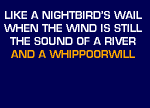 LIKE A NIGHTBIRD'S WAIL
WHEN THE WIND IS STILL
THE SOUND OF A RIVER
AND A MIHIPPOORINILL