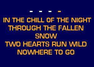 IN THE CHILL OF THE NIGHT
THROUGH THE FALLEN
SNOW
TWO HEARTS RUN WILD
NOUVHERE TO GO