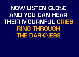 NOW LISTEN CLOSE
AND YOU CAN HEAR
THEIR MOURNFUL CRIES
RING THROUGH
THE DARKNESS