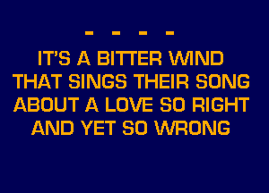 ITS A BITTER WIND
THAT SINGS THEIR SONG
ABOUT A LOVE 80 RIGHT

AND YET SO WRONG