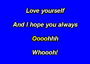 Love yourself

And I hope you always

Oooohhh

Whoooh!