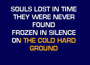 SOULS LOST IN TIME
THEY WERE NEVER
FOUND
FROZEN IN SILENCE
ON THE COLD HARD
GROUND