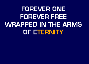 FOREVER ONE
FOREVER FREE
WRAPPED IN THE ARMS
0F ETERNITY