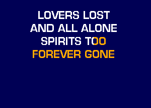 LOVERS LOST
AND ALL ALONE
SPIRITS T00
FOREVER GONE