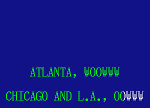 ATLANTA, WOOWW
CHICAGO AND L.A., OOWW