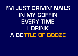 I'M JUST DRIVIM NAILS
IN MY COFFIN
EVERY TIME
I DRINK
A BOTTLE 0F BOOZE