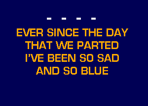 EVER SINCE THE DAY
THAT WE PARTED
I'VE BEEN SO SAD

AND 80 BLUE