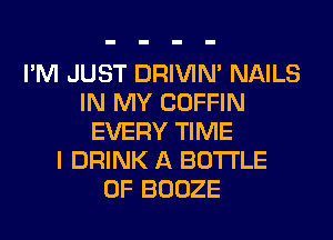 I'M JUST DRIVIM NAILS
IN MY COFFIN
EVERY TIME
I DRINK A BOTTLE
0F BOOZE