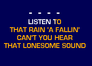 LISTEN TO
THAT RAIN 'A FALLIM
CAN'T YOU HEAR
THAT LONESOME SOUND