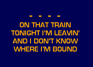 ON THAT TRAIN
TONIGHT I'M LEAVIN'
AND I DON'T KNOW
WHERE PM BOUND