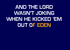 AND THE LORD
WASN'T JOKING
WHEN HE KICKED 'EM
OUT OF EDEN