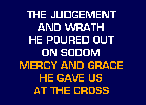 THE JUDGEMENT
AND WRATH
HE POURED OUT
ON SODOM
MERCY AND GRACE
HE SAVE US
AT THE CROSS