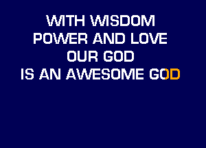 WITH WISDOM
POWER AND LOVE
OUR GOD

IS AN AWESOME GOD