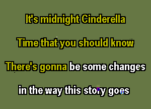 It's midnight Cinderella
Time thai you should know
There's gonna be some changes

in the way this stmy goes