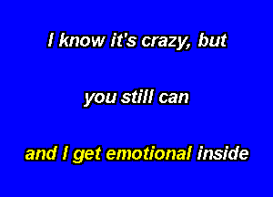 I know it's crazy, but

you still can

and I get emotional inside