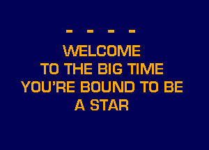 WELCOME
TO THE BIG TIME
YOU'RE BOUND TO BE
A STAR
