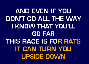 AND EVEN IF YOU

DON'T GO ALL THE WAY
I KNOW THAT YOU'LL
GO FAR

THIS RACE IS FOR RATS

IT CAN TURN YOU
UPSIDE DOWN