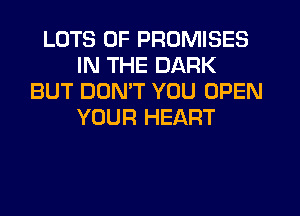 LOTS OF PROMISES
IN THE DARK
BUT DON'T YOU OPEN
YOUR HEART