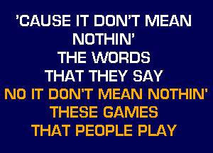 'CAUSE IT DON'T MEAN
NOTHIN'
THE WORDS

THAT THEY SAY
NO IT DON'T MEAN NOTHIN'

THESE GAMES
THAT PEOPLE PLAY