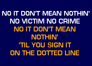 N0 IT DON'T MEAN NOTHIN'
N0 VICTIM N0 CRIME
N0 IT DON'T MEAN
NOTHIN'

'TIL YOU SIGN IT
ON THE DOTI'ED LINE