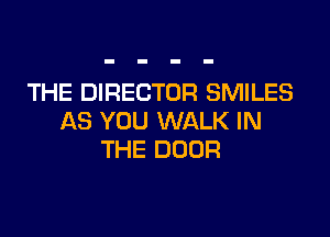 THE DIRECTOR SMILES

AS YOU WALK IN
THE DOOR
