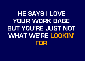 HE SAYS I LOVE
YOUR WORK BABE
BUT YOU'RE JUST NOT
WHAT WERE LOOKIN'
FOR