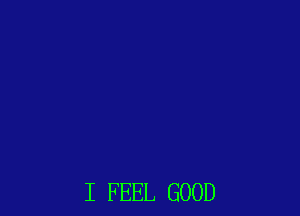 I FEEL GOOD