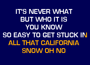 ITS NEVER WHAT
BUT WHO IT IS
YOU KNOW
SO EASY TO GET STUCK IN
ALL THAT CALIFORNIA
SNOW OH NO