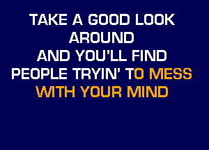 TAKE A GOOD LOOK
AROUND
AND YOU'LL FIND
PEOPLE TRYIN' T0 MESS
WITH YOUR MIND