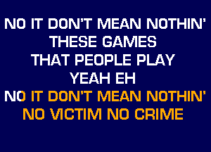 N0 IT DON'T MEAN NOTHIN'
THESE GAMES
THAT PEOPLE PLAY

YEAH EH
N0 IT DON'T MEAN NOTHIN'

N0 VICTIM N0 CRIME
