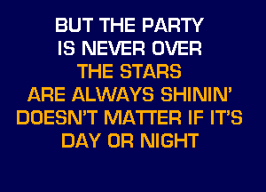 BUT THE PARTY
IS NEVER OVER
THE STARS
ARE ALWAYS SHINIM
DOESN'T MATTER IF ITS
DAY 0R NIGHT