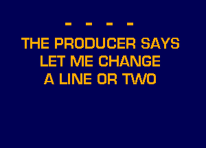 THE PRODUCER SAYS
LET ME CHANGE

A LINE 0R TKNO