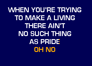 WHEN YOU'RE TRYING
TO MAKE A LIVING
THERE AIN'T
N0 SUCH THING
AS PRIDE
OH NO
