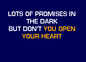 LOTS OF PROMISES IN
THE DARK
BUT DON'T YOU OPEN
YOUR HEART