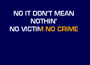 N0 IT DON'T MEAN
NOTHIN'
N0 VICTIM ND CRIME