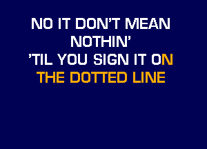 ND IT DON'T MEAN
NDTHIN'
'TIL YOU SIGN IT ON
THE DUTI'ED LINE