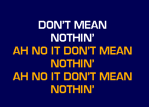 DON'T MEAN
NOTHIN'
AH N0 IT DON'T MEAN

NOTHIN'
AH N0 IT DOMT MEAN
NOTHIN'