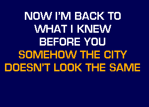 NOW I'M BACK TO
WHAT I KNEW
BEFORE YOU
SOMEHOW THE CITY
DOESN'T LOOK THE SAME