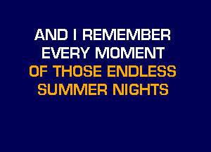 AND I REMEMBER
EVERY MOMENT
OF THOSE ENDLESS
SUMMER NIGHTS