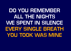 DO YOU REMEMBER
ALL THE NIGHTS
WE SPENT IN SILENCE
EVERY SINGLE BREATH
YOU TOOK WAS MINE