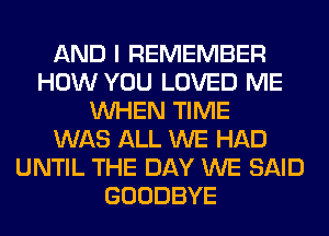 AND I REMEMBER
HOW YOU LOVED ME
WHEN TIME
WAS ALL WE HAD
UNTIL THE DAY WE SAID
GOODBYE