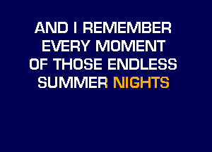 AND I REMEMBER
EVERY MOMENT
OF THOSE ENDLESS
SUMMER NIGHTS