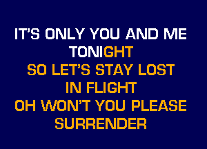 ITS ONLY YOU AND ME
TONIGHT
SO LET'S STAY LOST
IN FLIGHT
0H WON'T YOU PLEASE
SURRENDER