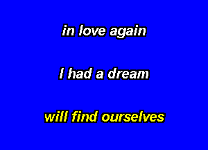 in love again

I had a dream

will find ourselves