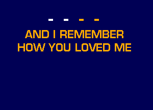 AND I REMEMBER
HOW YOU LOVED ME