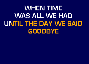 WHEN TIME
WAS ALL WE HAD
UNTIL THE DAY WE SAID
GOODBYE