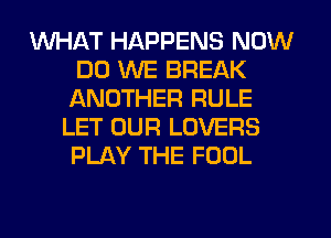 WHAT HAPPENS NOW
DO WE BREAK
ANOTHER RULE
LET OUR LOVERS
PLAY THE FOOL