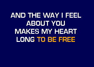 AND THE WAY I FEEL
ABOUT YOU
MAKES MY HEART
LONG TO BE FREE