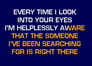 EVERY TIME I LOOK
INTO YOUR EYES
I'M HELPLESSLY AWARE
THAT THE SOMEONE
I'VE BEEN SEARCHING
FOR IS RIGHT THERE